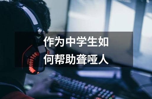 作为中学生如何帮助聋哑人-第1张-游戏信息-龙启网