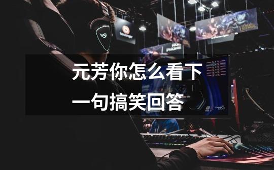 元芳你怎么看下一句搞笑回答-第1张-游戏信息-龙启网