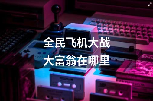 全民飞机大战大富翁在哪里-第1张-游戏信息-龙启网