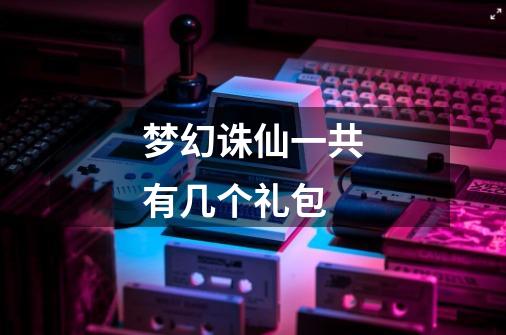 梦幻诛仙一共有几个礼包-第1张-游戏信息-龙启网