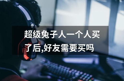 超级兔子人一个人买了后,好友需要买吗-第1张-游戏信息-龙启网