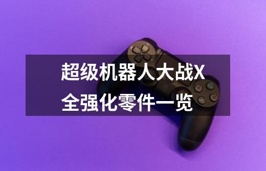 超级机器人大战X全强化零件一览-第1张-游戏信息-龙启网