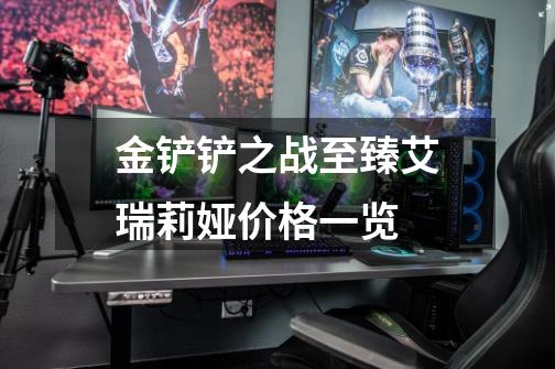 金铲铲之战至臻艾瑞莉娅价格一览-第1张-游戏信息-龙启网