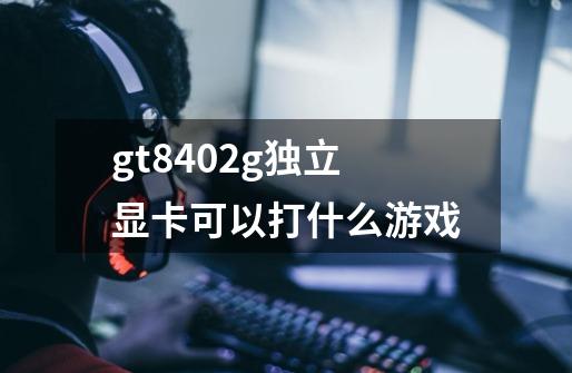 gt8402g独立显卡可以打什么游戏-第1张-游戏信息-龙启网