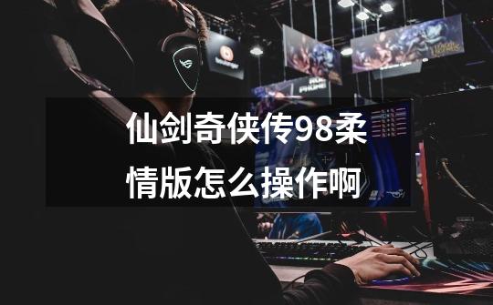 仙剑奇侠传98柔情版怎么操作啊-第1张-游戏信息-龙启网