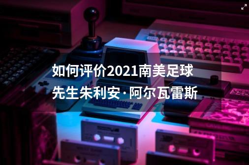 如何评价2021南美足球先生朱利安·阿尔瓦雷斯-第1张-游戏信息-龙启网