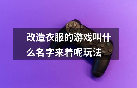 改造衣服的游戏叫什么名字来着呢玩法-第1张-游戏信息-龙启网