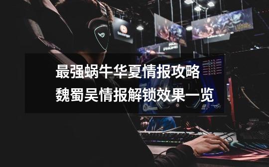 最强蜗牛华夏情报攻略 魏蜀吴情报解锁效果一览-第1张-游戏信息-龙启网