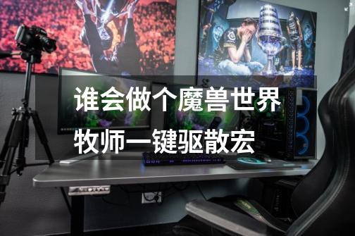 谁会做个魔兽世界牧师一键驱散宏-第1张-游戏信息-龙启网