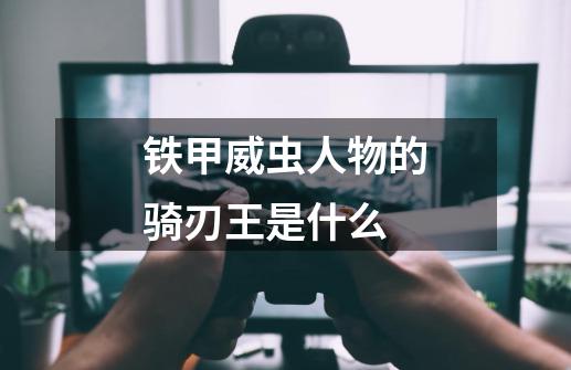 铁甲威虫人物的骑刃王是什么-第1张-游戏信息-龙启网