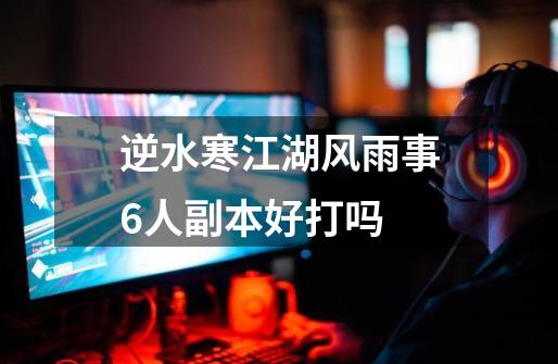 逆水寒江湖风雨事6人副本好打吗-第1张-游戏信息-龙启网