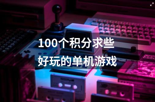 100个积分求些好玩的单机游戏-第1张-游戏信息-龙启网