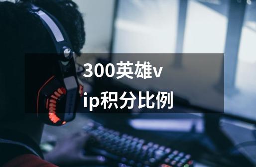 300英雄vip积分比例-第1张-游戏信息-龙启网