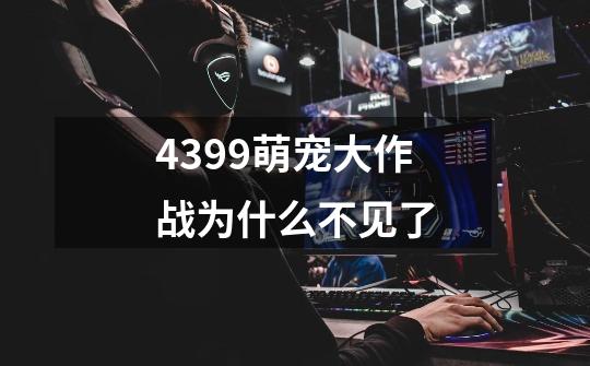 4399萌宠大作战为什么不见了-第1张-游戏信息-龙启网