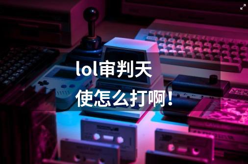 lol审判天使怎么打啊!-第1张-游戏信息-龙启网