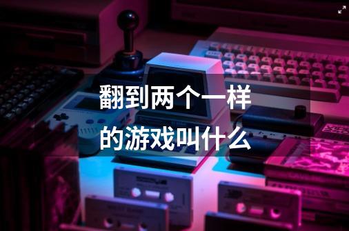翻到两个一样的游戏叫什么-第1张-游戏信息-龙启网