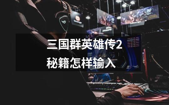 三国群英雄传2秘籍怎样输入-第1张-游戏信息-龙启网