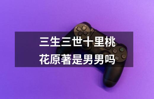 三生三世十里桃花原著是男男吗-第1张-游戏信息-龙启网