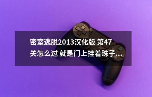 密室逃脱2013汉化版 第47关怎么过 就是门上挂着珠子那关 会的详细点 高分悬赏拜托各位大神-第1张-游戏信息-龙启网