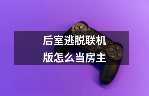 后室逃脱联机版怎么当房主-第1张-游戏信息-龙启网