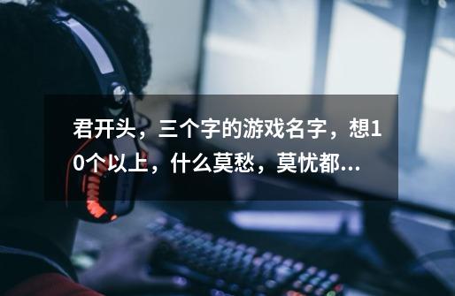 君开头,三个字的游戏名字,想10个以上,什么莫愁,莫忧都有人叫的,别的-第1张-游戏信息-龙启网