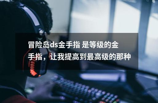 冒险岛ds金手指 是等级的金手指,让我提高到最高级的那种-第1张-游戏信息-龙启网