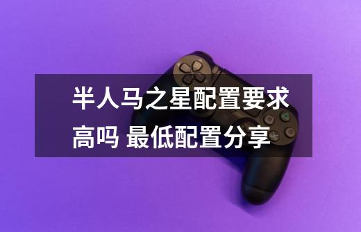 半人马之星配置要求高吗 最低配置分享-第1张-游戏信息-龙启网