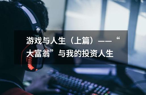 游戏与人生(上篇)——“大富翁”与我的投资人生-第1张-游戏信息-龙启网
