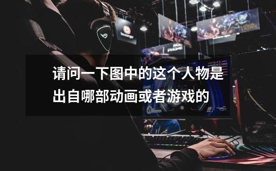 请问一下图中的这个人物是出自哪部动画或者游戏的-第1张-游戏信息-龙启网