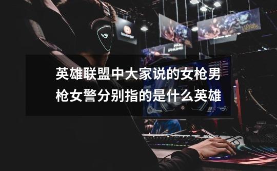 英雄联盟中大家说的女枪男枪女警分别指的是什么英雄-第1张-游戏信息-龙启网