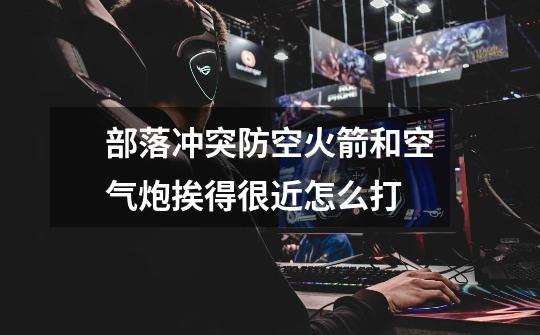 部落冲突防空火箭和空气炮挨得很近怎么打-第1张-游戏信息-龙启网