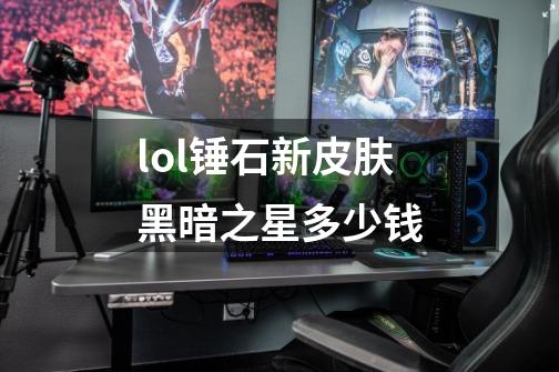 lol锤石新皮肤黑暗之星多少钱-第1张-游戏信息-龙启网
