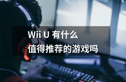 Wii U 有什么值得推荐的游戏吗-第1张-游戏信息-龙启网