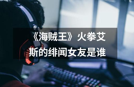 《海贼王》火拳艾斯的绯闻女友是谁-第1张-游戏信息-龙启网