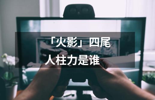 「火影」四尾人柱力是谁-第1张-游戏信息-龙启网