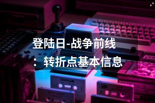 登陆日-战争前线:转折点基本信息-第1张-游戏信息-龙启网