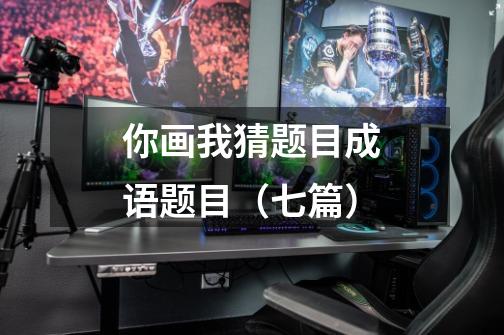 你画我猜题目成语题目(七篇)-第1张-游戏信息-龙启网