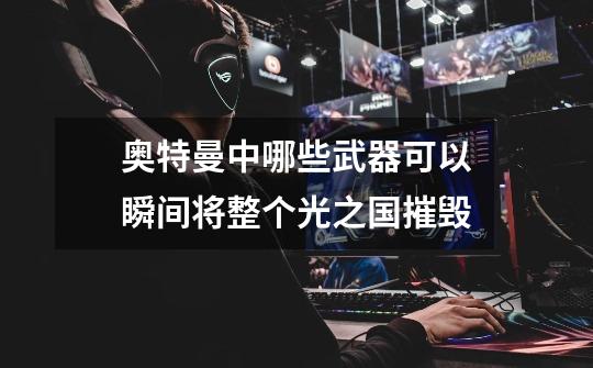 奥特曼中哪些武器可以瞬间将整个光之国摧毁-第1张-游戏信息-龙启网