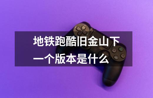 地铁跑酷旧金山下一个版本是什么-第1张-游戏信息-龙启网
