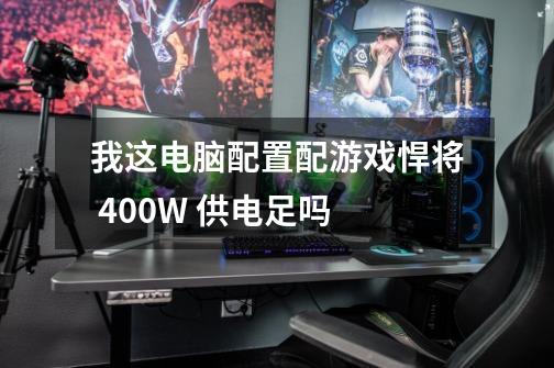 我这电脑配置配游戏悍将 400W 供电足吗-第1张-游戏信息-龙启网