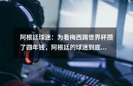 阿根廷球迷:为看梅西踢世界杯攒了四年钱,阿根廷的球迷到底有多疯狂-第1张-游戏信息-龙启网