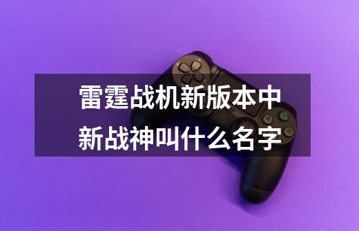 雷霆战机新版本中新战神叫什么名字-第1张-游戏信息-龙启网