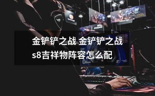 金铲铲之战 金铲铲之战s8吉祥物阵容怎么配-第1张-游戏信息-龙启网