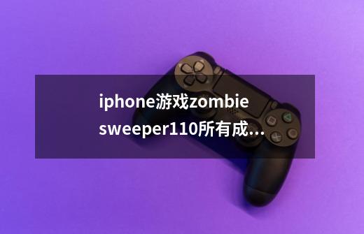 iphone游戏zombie sweeper1.10所有成就翻译 要顺着来的 无奈我英语不好...-第1张-游戏信息-龙启网