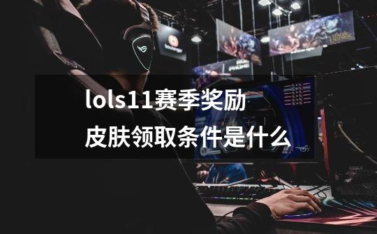 lols11赛季奖励皮肤领取条件是什么-第1张-游戏信息-龙启网