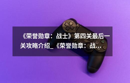 《荣誉勋章:战士》第四关最后一关攻略介绍_《荣誉勋章:战士》第四关最后一关攻略是什么-第1张-游戏信息-龙启网
