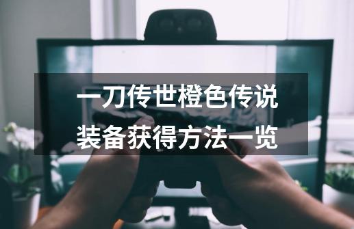 一刀传世橙色传说装备获得方法一览-第1张-游戏信息-龙启网