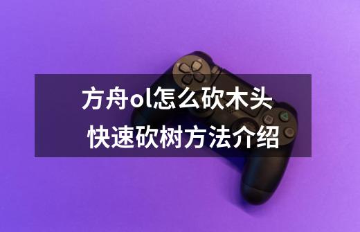 方舟ol怎么砍木头 快速砍树方法介绍-第1张-游戏信息-龙启网