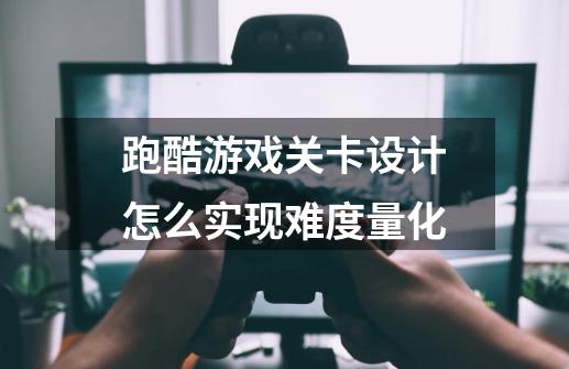跑酷游戏关卡设计怎么实现难度量化-第1张-游戏信息-龙启网