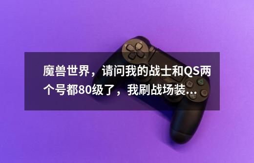 魔兽世界,请问我的战士和QS两个号都80级了,我刷战场装,但武器要到哪里搞,请高手指点。(两个号都刚80-第1张-游戏信息-龙启网